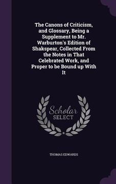 portada The Canons of Criticism, and Glossary, Being a Supplement to Mr. Warburton's Edition of Shakspear, Collected From the Notes in That Celebrated Work, a (en Inglés)