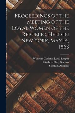 portada Proceedings of the Meeting of the Loyal Women of the Republic, Held in New York, May 14, 1863 (in English)