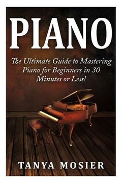 portada Piano: The Ultimate Guide to Mastering Piano for Beginners in 30 Minutes or Less! (en Inglés)