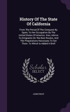 portada History Of The State Of California: From The Period Of The Conquest By Spain, To Her Occupation By The United States Of America. Also, Advice To Emigr (en Inglés)