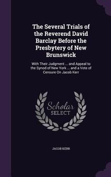 portada The Several Trials of the Reverend David Barclay Before the Presbytery of New Brunswick: With Their Judgment ... and Appeal to the Synod of New York . (en Inglés)