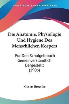 portada Die Anatomie, Physiologie Und Hygiene Des Menschlichen Korpers: Fur Den Schulgebrauch Gemeinverstandlich Dargestellt (1906) (en Alemán)