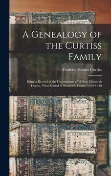 portada A Genealogy of the Curtiss Family: Being a Record of the Descendants of Widow Elizabeth Curtiss, Who Settled in Stratford, Conn., 1639-1640 (en Inglés)