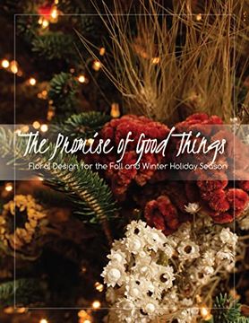 portada The Promise of Good Things: Floral Design for the Fall and Winter Holiday Season (en Inglés)