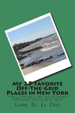 portada My 25 Favorite Off-The-Grid Places in New York: Places I traveled in New York that weren't invaded by every other wacky tourist that thought they shou (en Inglés)