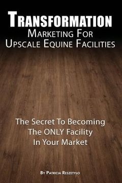 portada Transformation Marketing For UpscaleEquine Facilities: The Secret To Becoming The ONLY Horse Facility In Your Market (en Inglés)