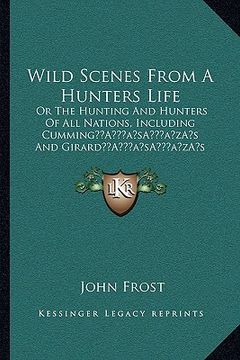 portada wild scenes from a hunters life: or the hunting and hunters of all nations, including cumminga acentsacentsa a-acentsa acentss and girarda acentsacent (en Inglés)