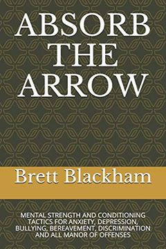 portada Absorb the Arrow: Mental Strength and Conditioning Tactics for Anxiety, Depression, Bullying, Bereavement, Discrimination and all Manor of Offenses (en Inglés)