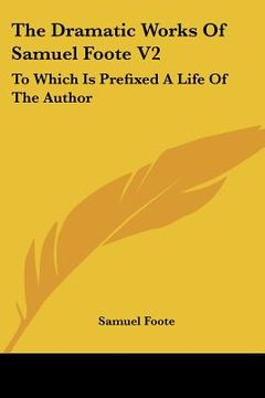 portada the dramatic works of samuel foote v2: to which is prefixed a life of the author: contains the orators; the minor; the lyar and the patron (1788) (in English)