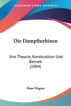 portada Die Dampfturbinen: Ihre Theorie, Konstruktion Und Betrieb (1904) (en Alemán)