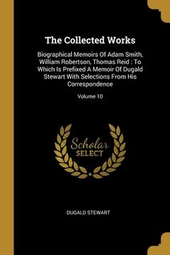 portada The Collected Works: Biographical Memoirs Of Adam Smith, William Robertson, Thomas Reid: To Which Is Prefixed A Memoir Of Dugald Stewart Wi (in English)