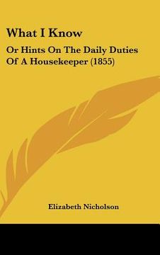 portada what i know: or hints on the daily duties of a housekeeper (1855) (en Inglés)