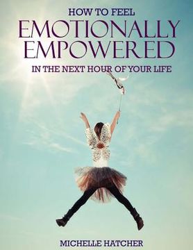 portada How To Feel Emotionally Empowered In The Next Hour Of Your Life: Or how to get deliriously happy within the next 60 minutes without the use of drugs m (en Inglés)