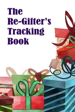 portada The Re-Gifter's Tracking Book: A blank form book that allows you to keep track of who you received the gift from and who you re-gifted it to. (en Inglés)