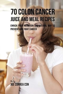 portada 70 Colon Cancer Juice and Meal Recipes: Enrich Your Nutrition the Natural Way to Prevent and Fight Cancer (en Inglés)
