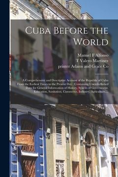 portada Cuba Before the World: a Comprehensive and Descriptive Account of the Republic of Cuba From the Earliest Times to the Present Day: Containing (en Inglés)