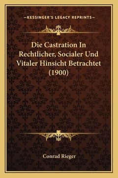 portada Die Castration In Rechtlicher, Socialer Und Vitaler Hinsicht Betrachtet (1900) (en Alemán)