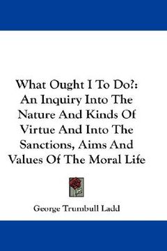 portada what ought i to do?: an inquiry into the nature and kinds of virtue and into the sanctions, aims and values of the moral life