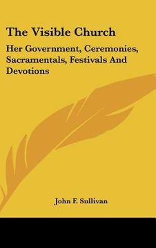 portada the visible church: her government, ceremonies, sacramentals, festivals and devotions: a compendium of the externals of the catholic churc (in English)