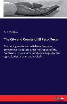 portada The City and County of El Paso, Texas: Containing useful and reliable information concerning the future great metropolis of the Southwest: its resourc (en Inglés)