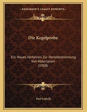 portada Die Kegelprobe: Ein Neues Verfahren Zur Hartebestimmung Von Materialien (1908) (en Alemán)