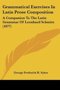 portada grammatical exercises in latin prose composition: a companion to the latin grammar of leonhard schmitz (1877) (en Inglés)