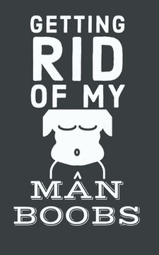portada Getting Rid Of My Man Boobs: 6 Week Exercise and Diet Program Gift Book For Men (en Inglés)