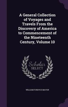 portada A General Collection of Voyages and Travels From the Discovery of America to Commencement of the Nineteenth Century, Volume 10