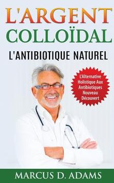 portada L'Argent Colloïdal - L'Antibiotique Naturel: L'Alternative Holistique Aux Antibiotiques Nouveau Découvert (en Francés)