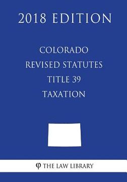 portada Colorado Revised Statutes - Title 39 - Taxation (2018 Edition) (en Inglés)