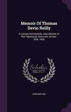 portada Memoir Of Thomas Devin Reilly: A Lecture Delivered By John Mitchel, In The Tabernacle, New-york, On Dec. 29th, 1856