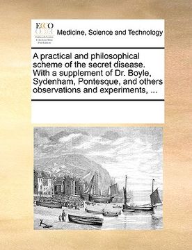 portada a   practical and philosophical scheme of the secret disease. with a supplement of dr. boyle, sydenham, pontesque, and others observations and experim