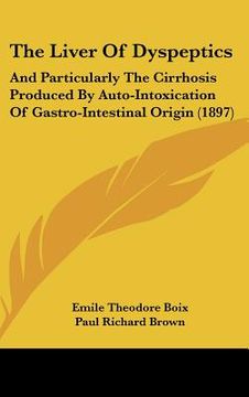 portada the liver of dyspeptics: and particularly the cirrhosis produced by auto-intoxication of gastro-intestinal origin (1897)