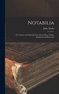 portada Notabilia: or, Curious and Amusing Facts About Many Things, Explained and Illustrated (in English)