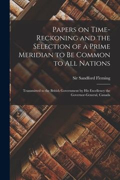 portada Papers on Time-reckoning and the Selection of a Prime Meridian to Be Common to All Nations [microform]: Transmitted to the British Government by His E