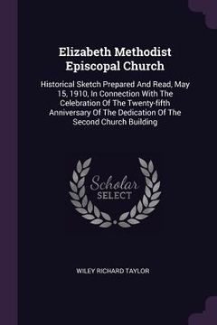 portada Elizabeth Methodist Episcopal Church: Historical Sketch Prepared And Read, May 15, 1910, In Connection With The Celebration Of The Twenty-fifth Annive (in English)