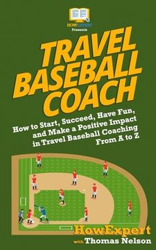 portada Travel Baseball Coach: How to Start, Succeed, Have Fun, and Make a Positive Impact in Travel Baseball Coaching From A to Z