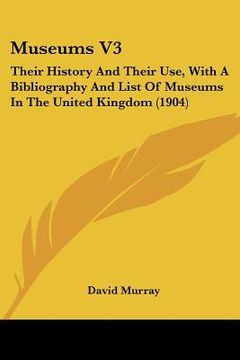 portada museums v3: their history and their use, with a bibliography and list of museums in the united kingdom (1904) (in English)
