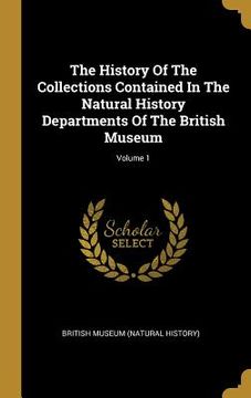 portada The History Of The Collections Contained In The Natural History Departments Of The British Museum; Volume 1 (en Inglés)