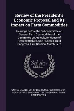 portada Review of the President's Economic Proposal and its Impact on Farm Commodities: Hearings Before the Subcommittee on General Farm Commodities of the Co (en Inglés)
