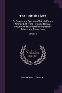portada The British Flora: Or, Genera and Species of British Plants: Arranged After the Reformed Sexual System; and Illustrated by Numerous Table (en Inglés)