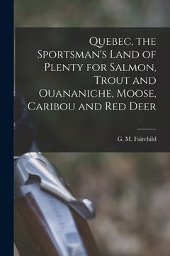 portada Quebec, the Sportsman's Land of Plenty for Salmon, Trout and Ouananiche, Moose, Caribou and Red Deer [microform] (en Inglés)
