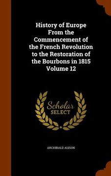 portada History of Europe From the Commencement of the French Revolution to the Restoration of the Bourbons in 1815 Volume 12 (en Inglés)