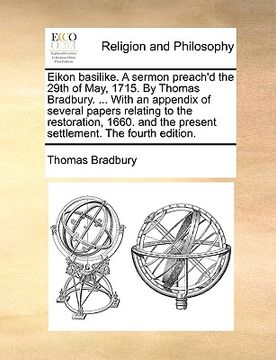 portada eikon basilike. a sermon preach'd the 29th of may, 1715. by thomas bradbury. ... with an appendix of several papers relating to the restoration, 1660. (en Inglés)