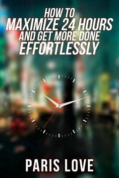 portada How to Maximize 24 hours and Get More Done Effortlessly (en Inglés)