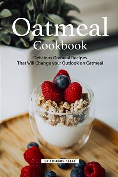portada Oatmeal Cookbook: Delicious Oatmeal Recipes That Will Change your Outlook on Oatmeal (en Inglés)