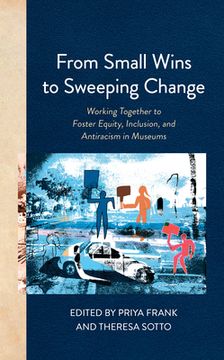 portada From Small Wins to Sweeping Change: Working Together to Foster Equity, Inclusion, and Antiracism in Museums (en Inglés)