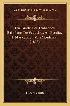 portada Die Briefe Des Trobadors Raimbaut De Vaqueiras An Bonifaz I, Markgrafen Von Monferrat (1893) (in German)