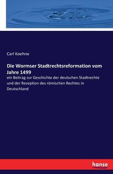 portada Die Wormser Stadtrechtsreformation vom Jahre 1499: ein Beitrag zur Geschichte der deutschen Stadtrechte und der Rezeption des römischen Rechtes in Deu (en Alemán)