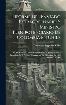 portada Informe del Enviado Extraordinario y Ministro Plenipotenciario de Colombia en Chile: Sr. Dr. Clímaco Gómez Valdez Sobre los Trabajos de la Legacion,.   De 1899 a Enero de 1902